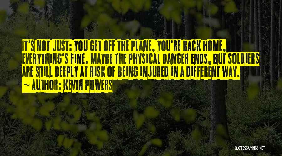 Kevin Powers Quotes: It's Not Just: You Get Off The Plane, You're Back Home, Everything's Fine. Maybe The Physical Danger Ends, But Soldiers
