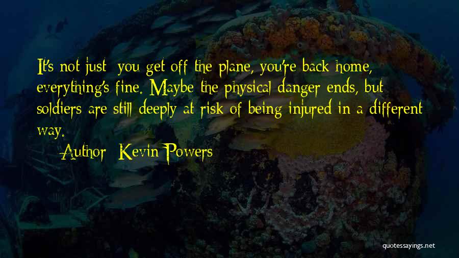 Kevin Powers Quotes: It's Not Just: You Get Off The Plane, You're Back Home, Everything's Fine. Maybe The Physical Danger Ends, But Soldiers