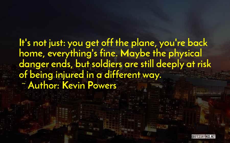 Kevin Powers Quotes: It's Not Just: You Get Off The Plane, You're Back Home, Everything's Fine. Maybe The Physical Danger Ends, But Soldiers