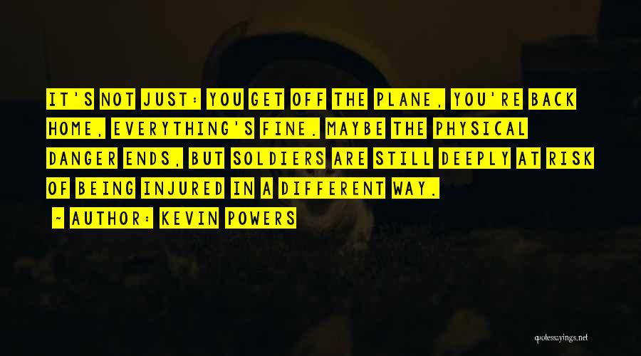 Kevin Powers Quotes: It's Not Just: You Get Off The Plane, You're Back Home, Everything's Fine. Maybe The Physical Danger Ends, But Soldiers