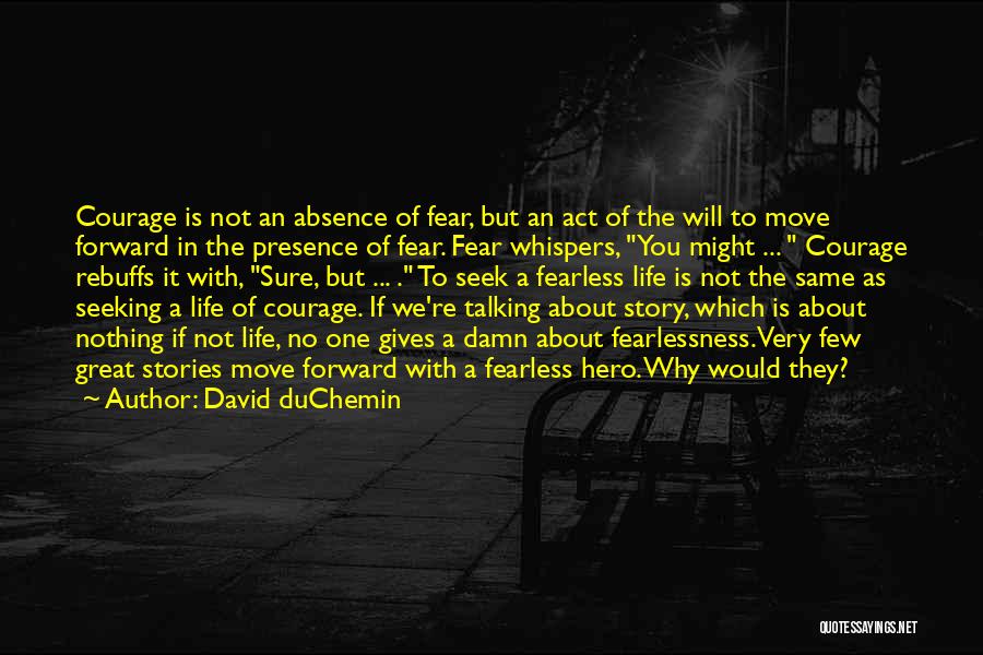 David DuChemin Quotes: Courage Is Not An Absence Of Fear, But An Act Of The Will To Move Forward In The Presence Of