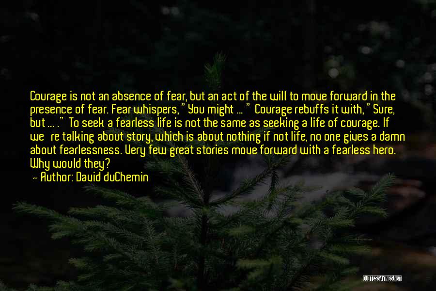 David DuChemin Quotes: Courage Is Not An Absence Of Fear, But An Act Of The Will To Move Forward In The Presence Of