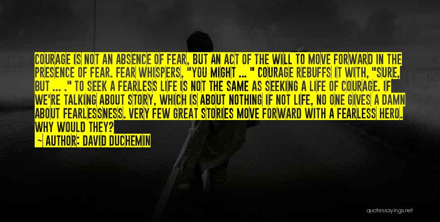 David DuChemin Quotes: Courage Is Not An Absence Of Fear, But An Act Of The Will To Move Forward In The Presence Of