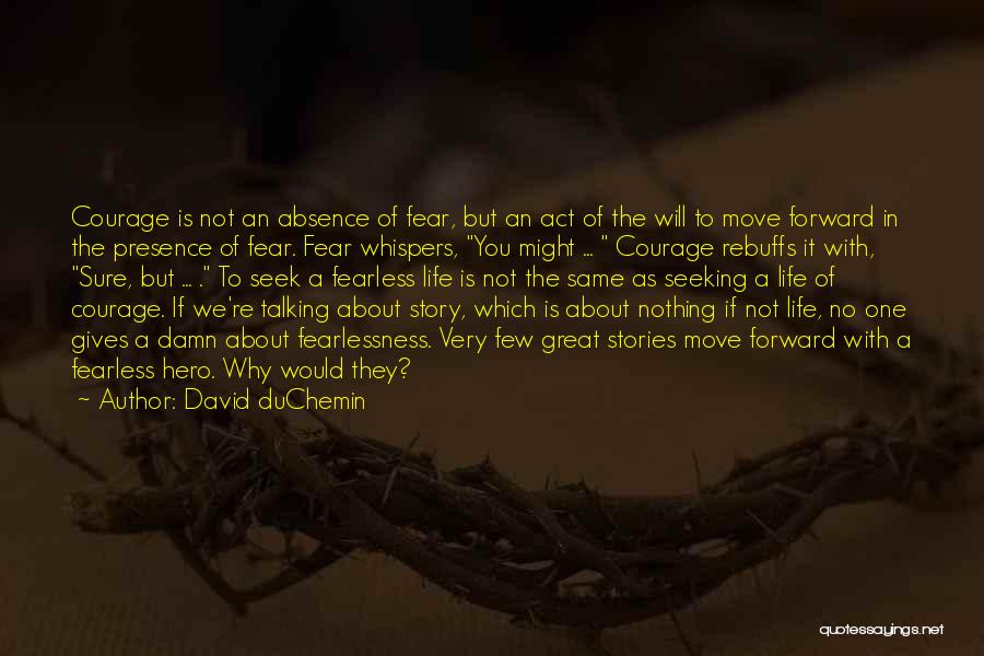 David DuChemin Quotes: Courage Is Not An Absence Of Fear, But An Act Of The Will To Move Forward In The Presence Of