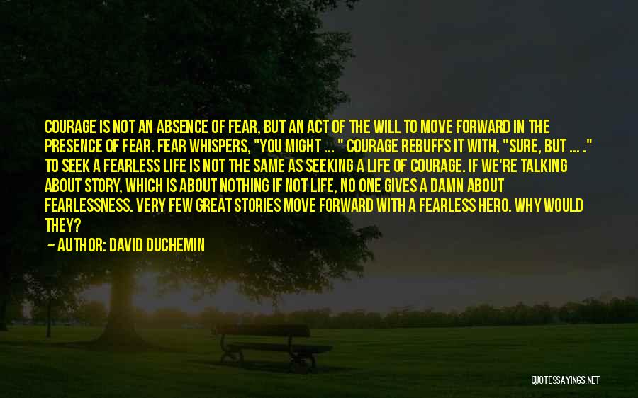 David DuChemin Quotes: Courage Is Not An Absence Of Fear, But An Act Of The Will To Move Forward In The Presence Of