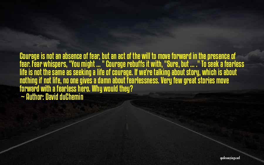 David DuChemin Quotes: Courage Is Not An Absence Of Fear, But An Act Of The Will To Move Forward In The Presence Of