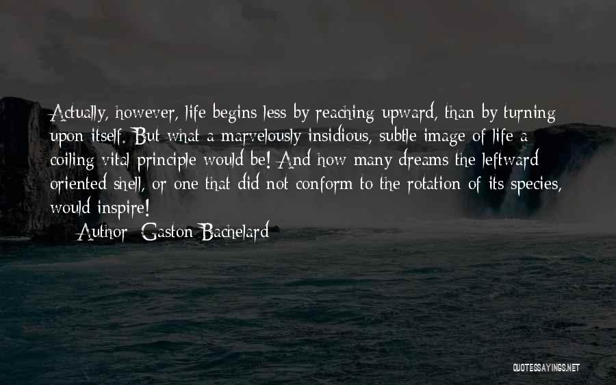 Gaston Bachelard Quotes: Actually, However, Life Begins Less By Reaching Upward, Than By Turning Upon Itself. But What A Marvelously Insidious, Subtle Image
