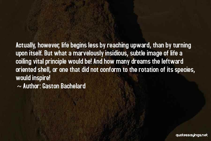 Gaston Bachelard Quotes: Actually, However, Life Begins Less By Reaching Upward, Than By Turning Upon Itself. But What A Marvelously Insidious, Subtle Image