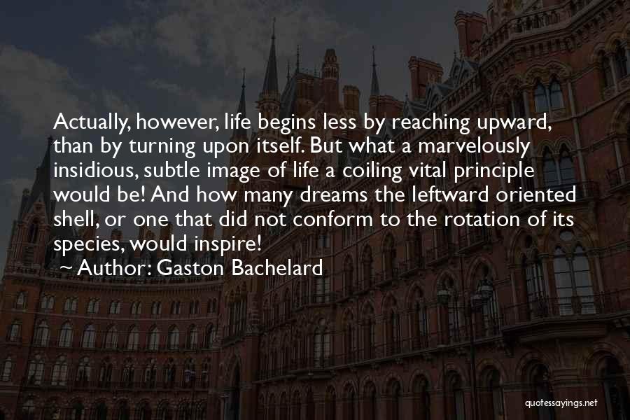 Gaston Bachelard Quotes: Actually, However, Life Begins Less By Reaching Upward, Than By Turning Upon Itself. But What A Marvelously Insidious, Subtle Image
