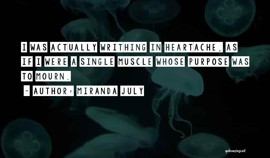 Miranda July Quotes: I Was Actually Writhing In Heartache, As If I Were A Single Muscle Whose Purpose Was To Mourn.