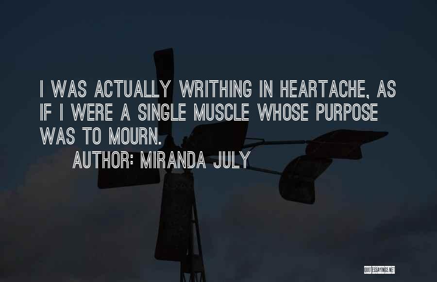 Miranda July Quotes: I Was Actually Writhing In Heartache, As If I Were A Single Muscle Whose Purpose Was To Mourn.