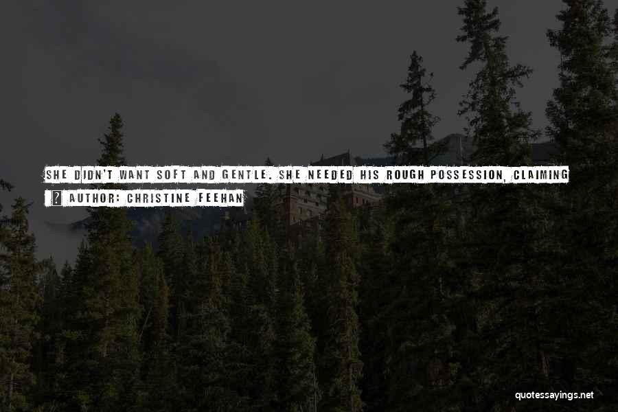 Christine Feehan Quotes: She Didn't Want Soft And Gentle. She Needed His Rough Possession, Claiming Her, Branding Her, Taking Her In A Firestorm