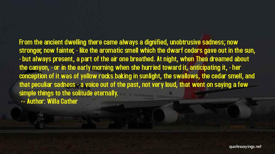 Willa Cather Quotes: From The Ancient Dwelling There Came Always A Dignified, Unobtrusive Sadness; Now Stronger, Now Fainter, - Like The Aromatic Smell