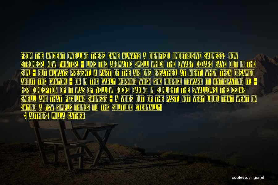 Willa Cather Quotes: From The Ancient Dwelling There Came Always A Dignified, Unobtrusive Sadness; Now Stronger, Now Fainter, - Like The Aromatic Smell