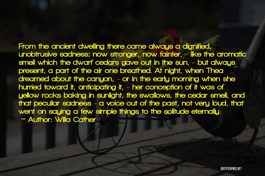 Willa Cather Quotes: From The Ancient Dwelling There Came Always A Dignified, Unobtrusive Sadness; Now Stronger, Now Fainter, - Like The Aromatic Smell