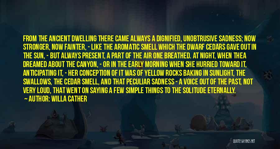 Willa Cather Quotes: From The Ancient Dwelling There Came Always A Dignified, Unobtrusive Sadness; Now Stronger, Now Fainter, - Like The Aromatic Smell