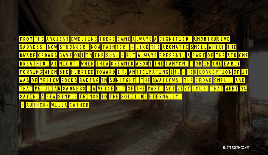 Willa Cather Quotes: From The Ancient Dwelling There Came Always A Dignified, Unobtrusive Sadness; Now Stronger, Now Fainter, - Like The Aromatic Smell