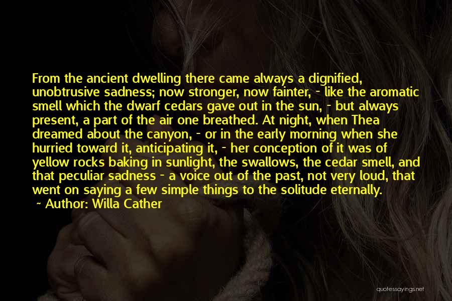 Willa Cather Quotes: From The Ancient Dwelling There Came Always A Dignified, Unobtrusive Sadness; Now Stronger, Now Fainter, - Like The Aromatic Smell