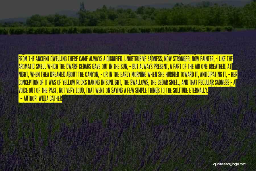 Willa Cather Quotes: From The Ancient Dwelling There Came Always A Dignified, Unobtrusive Sadness; Now Stronger, Now Fainter, - Like The Aromatic Smell