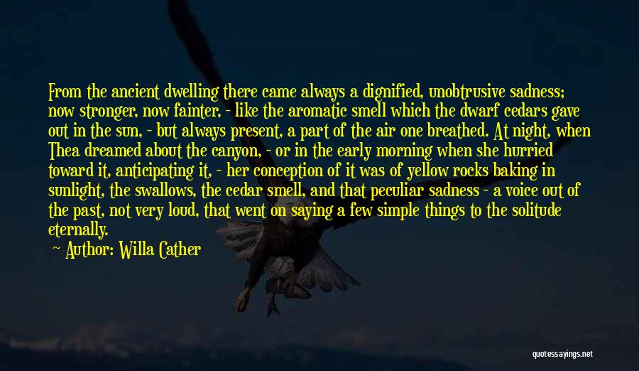 Willa Cather Quotes: From The Ancient Dwelling There Came Always A Dignified, Unobtrusive Sadness; Now Stronger, Now Fainter, - Like The Aromatic Smell