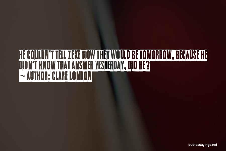 Clare London Quotes: He Couldn't Tell Zeke How They Would Be Tomorrow, Because He Didn't Know That Answer Yesterday, Did He?