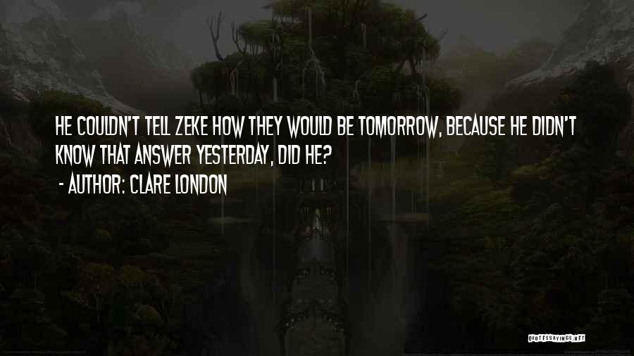 Clare London Quotes: He Couldn't Tell Zeke How They Would Be Tomorrow, Because He Didn't Know That Answer Yesterday, Did He?
