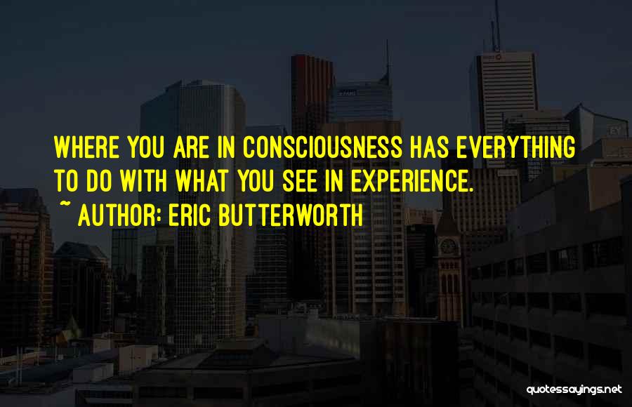 Eric Butterworth Quotes: Where You Are In Consciousness Has Everything To Do With What You See In Experience.