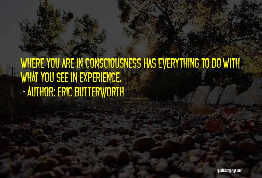 Eric Butterworth Quotes: Where You Are In Consciousness Has Everything To Do With What You See In Experience.