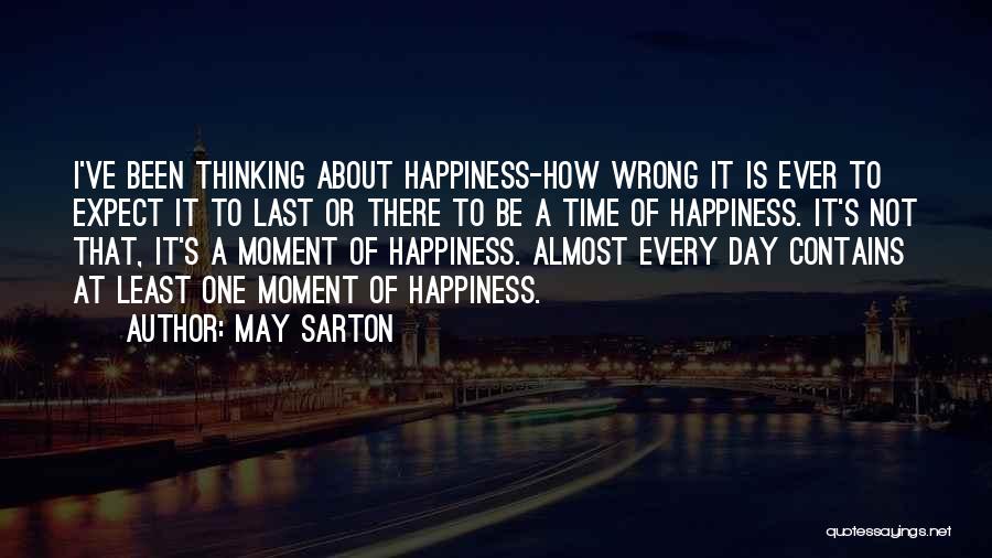 May Sarton Quotes: I've Been Thinking About Happiness-how Wrong It Is Ever To Expect It To Last Or There To Be A Time