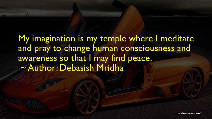 Debasish Mridha Quotes: My Imagination Is My Temple Where I Meditate And Pray To Change Human Consciousness And Awareness So That I May