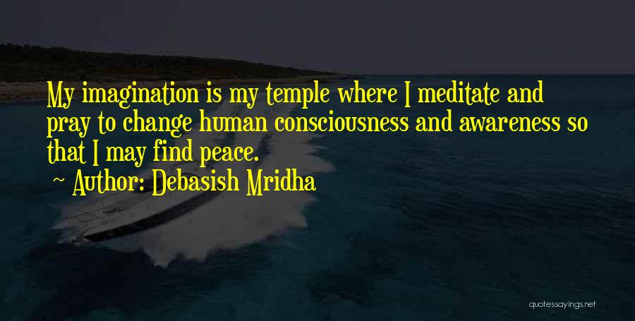 Debasish Mridha Quotes: My Imagination Is My Temple Where I Meditate And Pray To Change Human Consciousness And Awareness So That I May