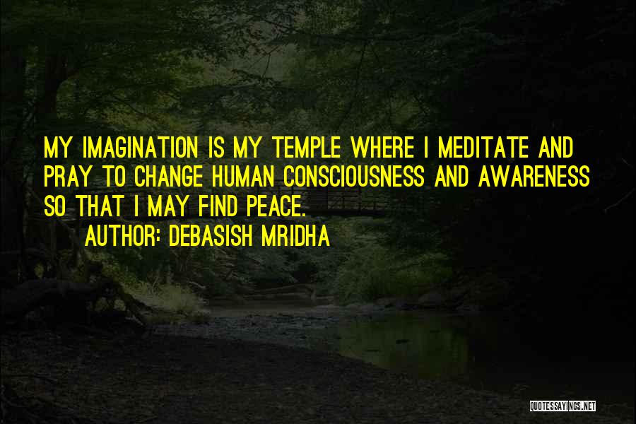 Debasish Mridha Quotes: My Imagination Is My Temple Where I Meditate And Pray To Change Human Consciousness And Awareness So That I May