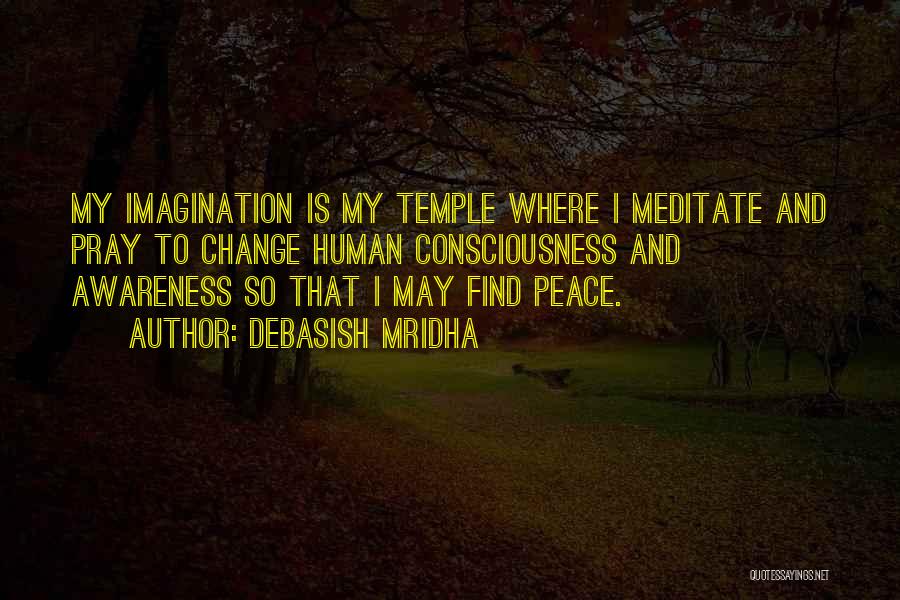 Debasish Mridha Quotes: My Imagination Is My Temple Where I Meditate And Pray To Change Human Consciousness And Awareness So That I May
