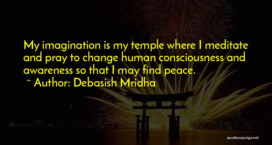 Debasish Mridha Quotes: My Imagination Is My Temple Where I Meditate And Pray To Change Human Consciousness And Awareness So That I May