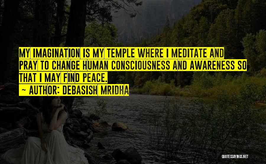 Debasish Mridha Quotes: My Imagination Is My Temple Where I Meditate And Pray To Change Human Consciousness And Awareness So That I May