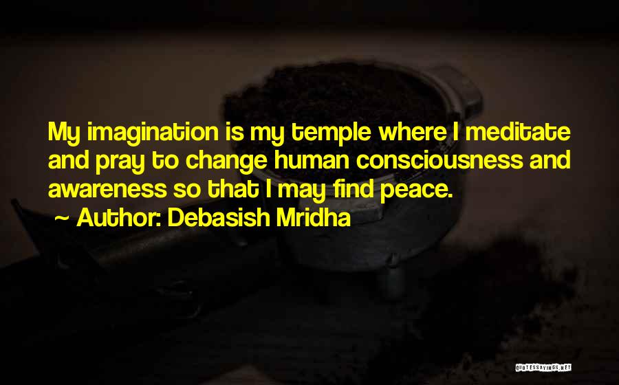 Debasish Mridha Quotes: My Imagination Is My Temple Where I Meditate And Pray To Change Human Consciousness And Awareness So That I May