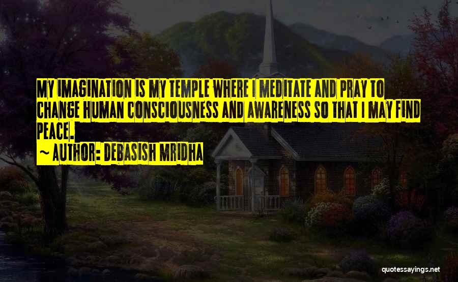 Debasish Mridha Quotes: My Imagination Is My Temple Where I Meditate And Pray To Change Human Consciousness And Awareness So That I May