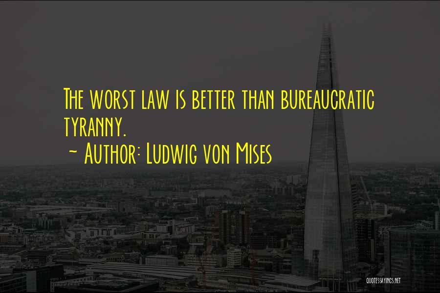 Ludwig Von Mises Quotes: The Worst Law Is Better Than Bureaucratic Tyranny.