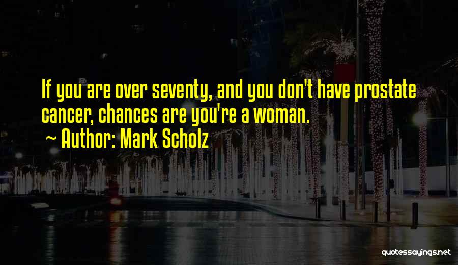 Mark Scholz Quotes: If You Are Over Seventy, And You Don't Have Prostate Cancer, Chances Are You're A Woman.