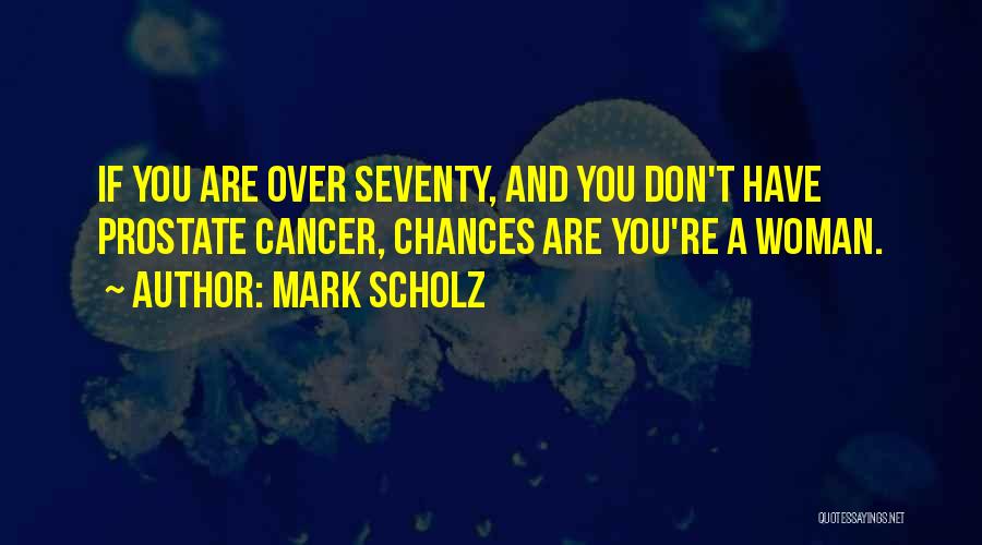 Mark Scholz Quotes: If You Are Over Seventy, And You Don't Have Prostate Cancer, Chances Are You're A Woman.