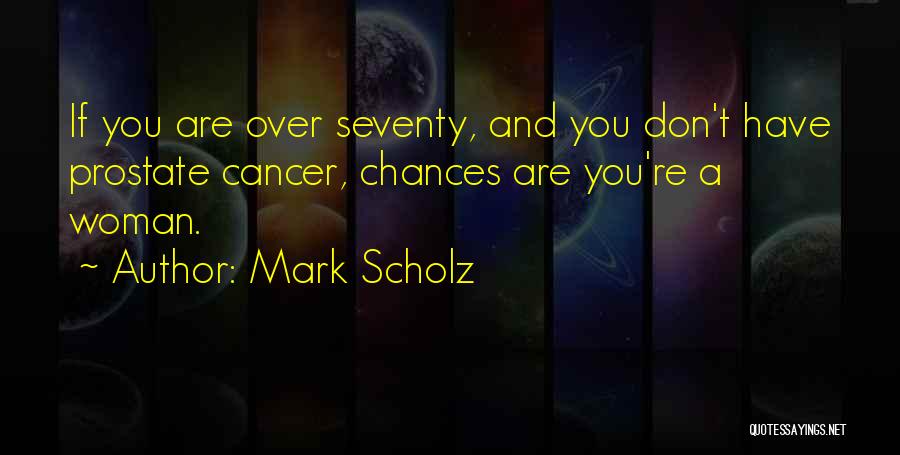 Mark Scholz Quotes: If You Are Over Seventy, And You Don't Have Prostate Cancer, Chances Are You're A Woman.