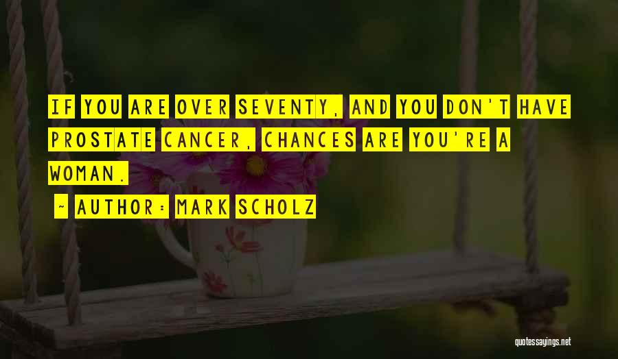 Mark Scholz Quotes: If You Are Over Seventy, And You Don't Have Prostate Cancer, Chances Are You're A Woman.