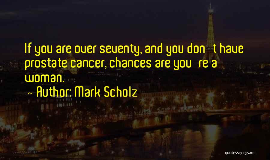 Mark Scholz Quotes: If You Are Over Seventy, And You Don't Have Prostate Cancer, Chances Are You're A Woman.