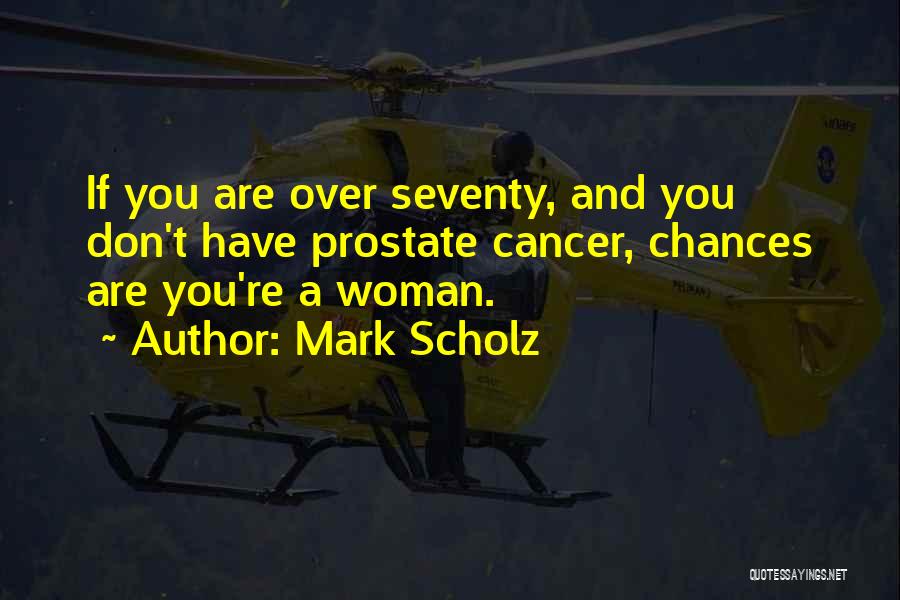 Mark Scholz Quotes: If You Are Over Seventy, And You Don't Have Prostate Cancer, Chances Are You're A Woman.