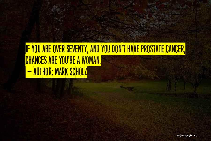 Mark Scholz Quotes: If You Are Over Seventy, And You Don't Have Prostate Cancer, Chances Are You're A Woman.