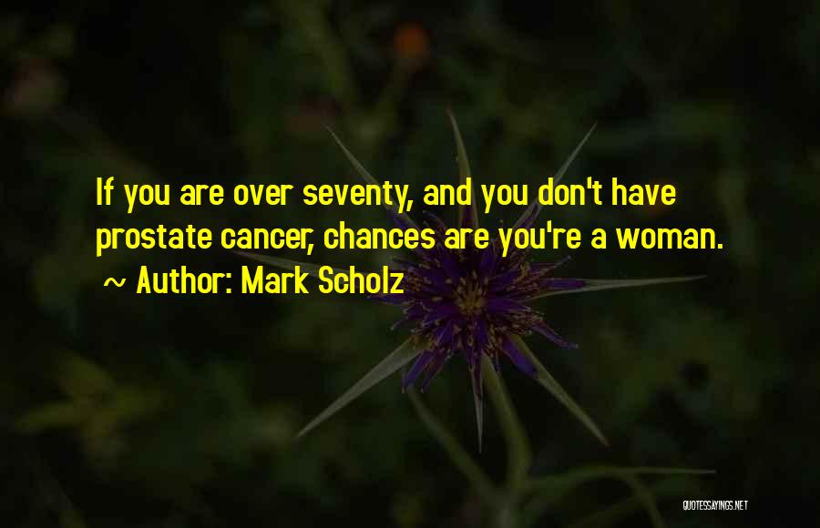 Mark Scholz Quotes: If You Are Over Seventy, And You Don't Have Prostate Cancer, Chances Are You're A Woman.