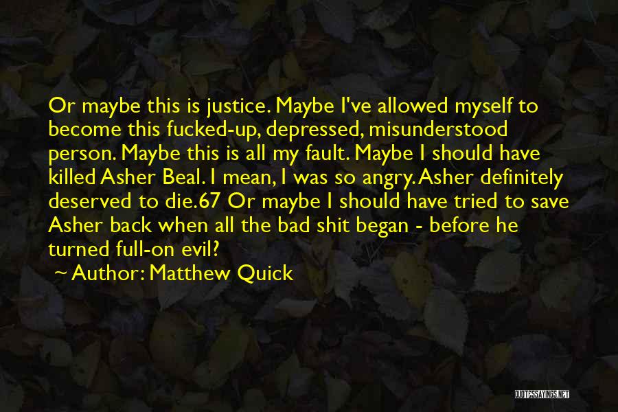 Matthew Quick Quotes: Or Maybe This Is Justice. Maybe I've Allowed Myself To Become This Fucked-up, Depressed, Misunderstood Person. Maybe This Is All