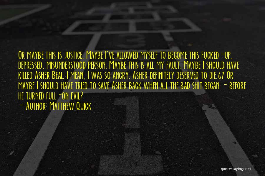 Matthew Quick Quotes: Or Maybe This Is Justice. Maybe I've Allowed Myself To Become This Fucked-up, Depressed, Misunderstood Person. Maybe This Is All