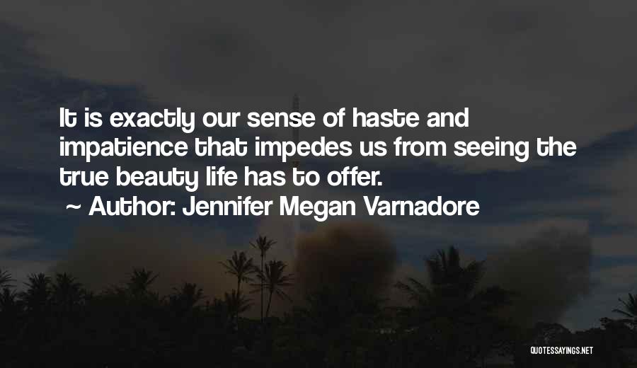 Jennifer Megan Varnadore Quotes: It Is Exactly Our Sense Of Haste And Impatience That Impedes Us From Seeing The True Beauty Life Has To