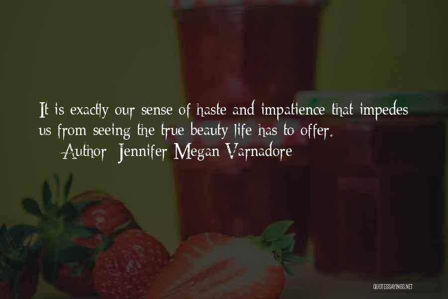 Jennifer Megan Varnadore Quotes: It Is Exactly Our Sense Of Haste And Impatience That Impedes Us From Seeing The True Beauty Life Has To